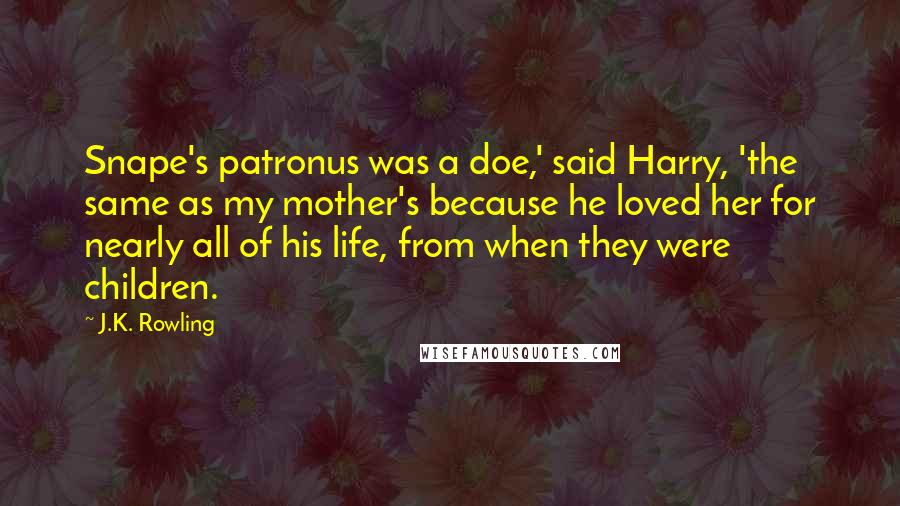 J.K. Rowling Quotes: Snape's patronus was a doe,' said Harry, 'the same as my mother's because he loved her for nearly all of his life, from when they were children.