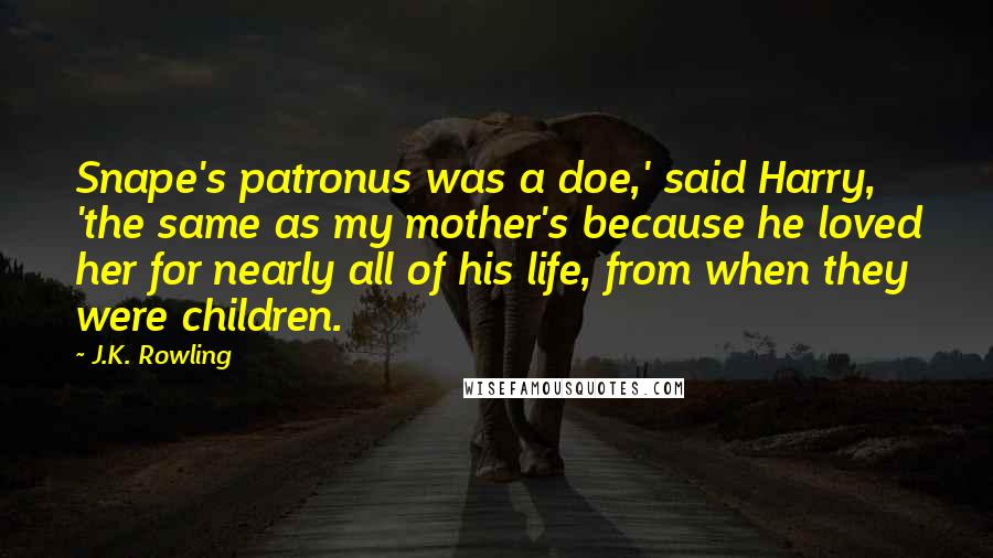 J.K. Rowling Quotes: Snape's patronus was a doe,' said Harry, 'the same as my mother's because he loved her for nearly all of his life, from when they were children.