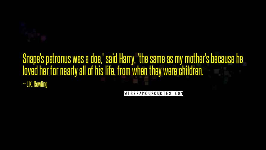 J.K. Rowling Quotes: Snape's patronus was a doe,' said Harry, 'the same as my mother's because he loved her for nearly all of his life, from when they were children.
