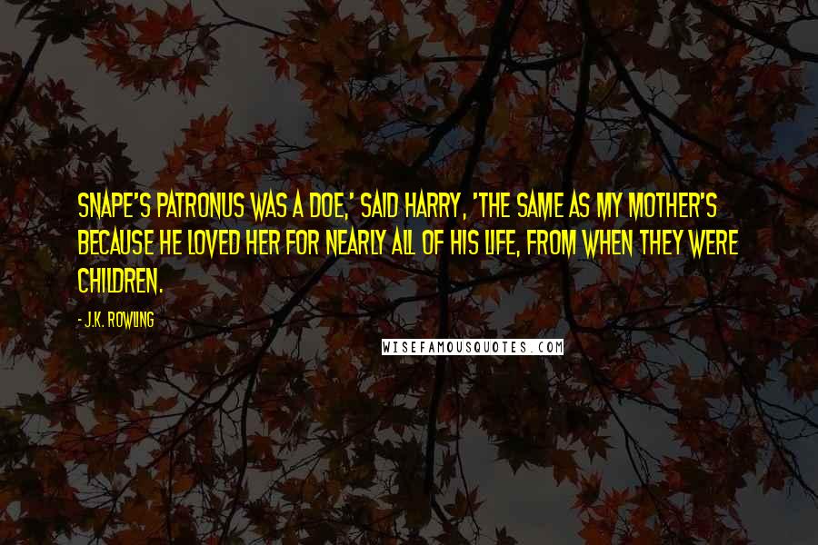 J.K. Rowling Quotes: Snape's patronus was a doe,' said Harry, 'the same as my mother's because he loved her for nearly all of his life, from when they were children.