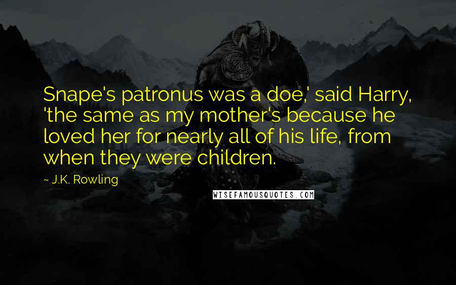 J.K. Rowling Quotes: Snape's patronus was a doe,' said Harry, 'the same as my mother's because he loved her for nearly all of his life, from when they were children.