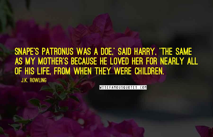 J.K. Rowling Quotes: Snape's patronus was a doe,' said Harry, 'the same as my mother's because he loved her for nearly all of his life, from when they were children.