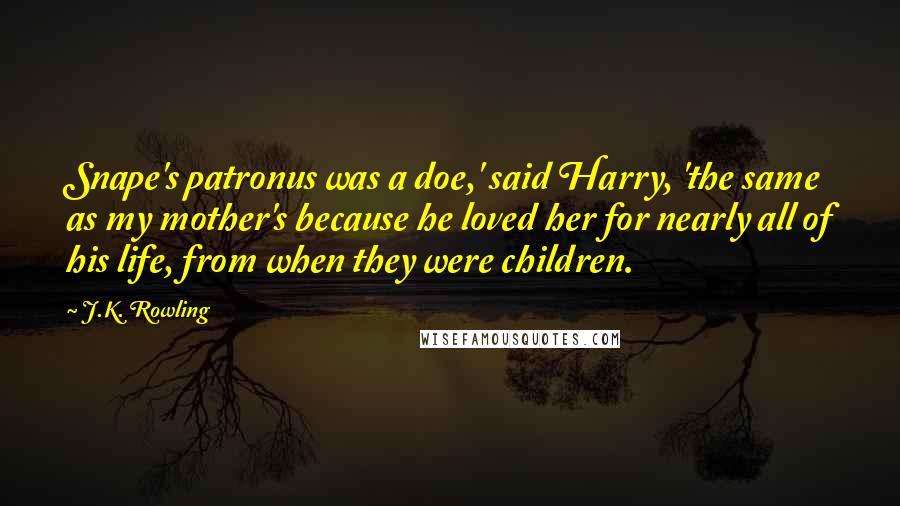 J.K. Rowling Quotes: Snape's patronus was a doe,' said Harry, 'the same as my mother's because he loved her for nearly all of his life, from when they were children.