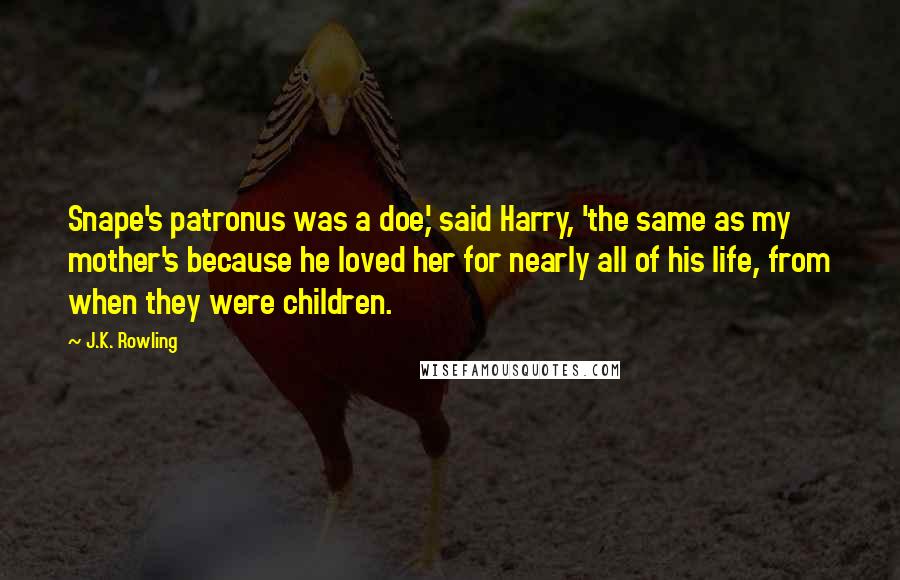 J.K. Rowling Quotes: Snape's patronus was a doe,' said Harry, 'the same as my mother's because he loved her for nearly all of his life, from when they were children.