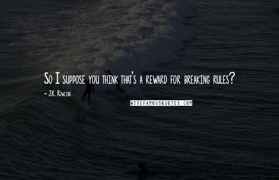 J.K. Rowling Quotes: So I suppose you think that's a reward for breaking rules?