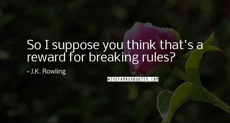 J.K. Rowling Quotes: So I suppose you think that's a reward for breaking rules?