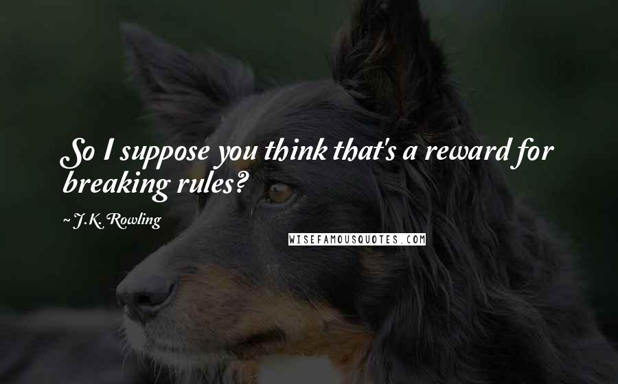 J.K. Rowling Quotes: So I suppose you think that's a reward for breaking rules?