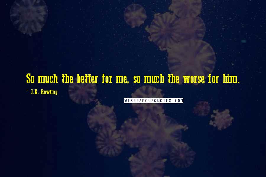 J.K. Rowling Quotes: So much the better for me, so much the worse for him.