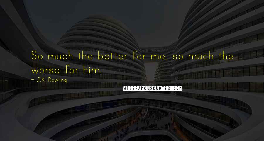 J.K. Rowling Quotes: So much the better for me, so much the worse for him.