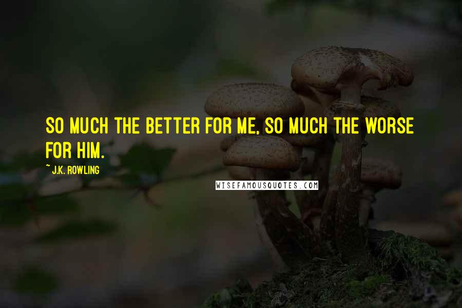 J.K. Rowling Quotes: So much the better for me, so much the worse for him.