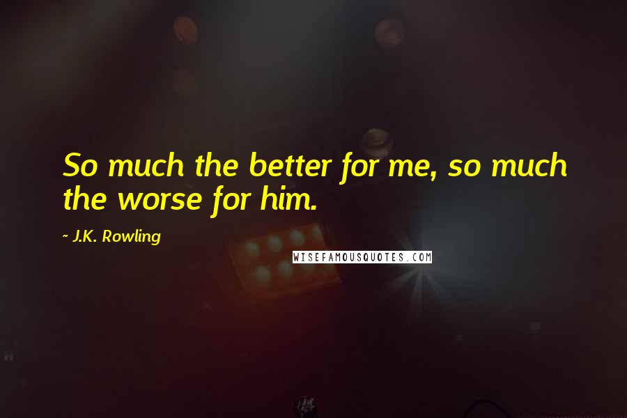 J.K. Rowling Quotes: So much the better for me, so much the worse for him.