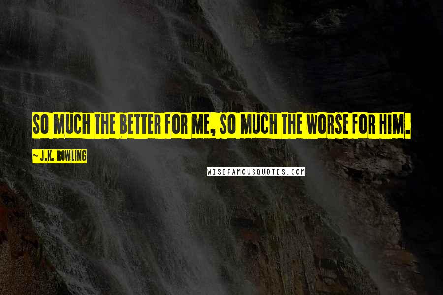 J.K. Rowling Quotes: So much the better for me, so much the worse for him.