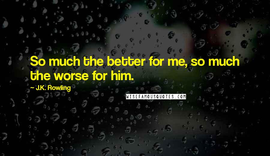 J.K. Rowling Quotes: So much the better for me, so much the worse for him.