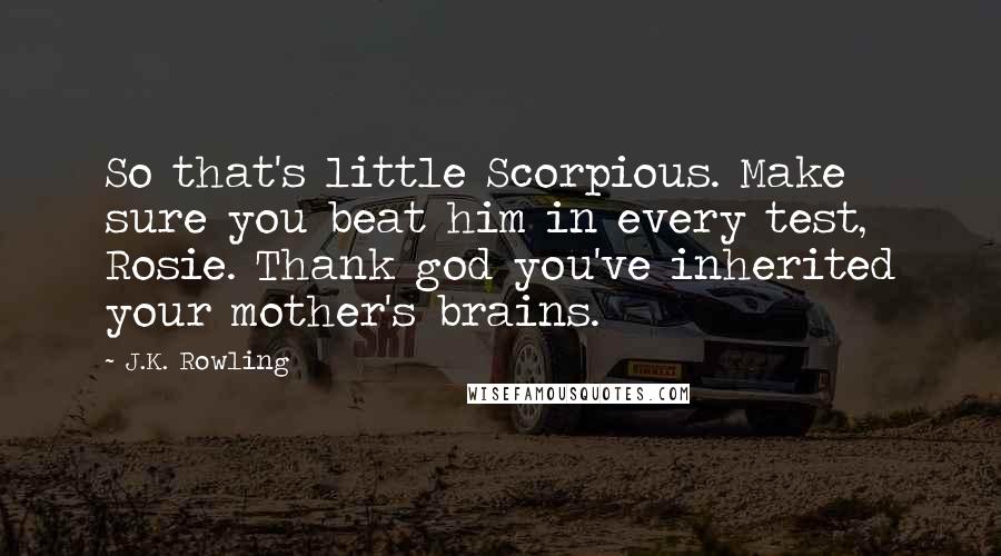 J.K. Rowling Quotes: So that's little Scorpious. Make sure you beat him in every test, Rosie. Thank god you've inherited your mother's brains.