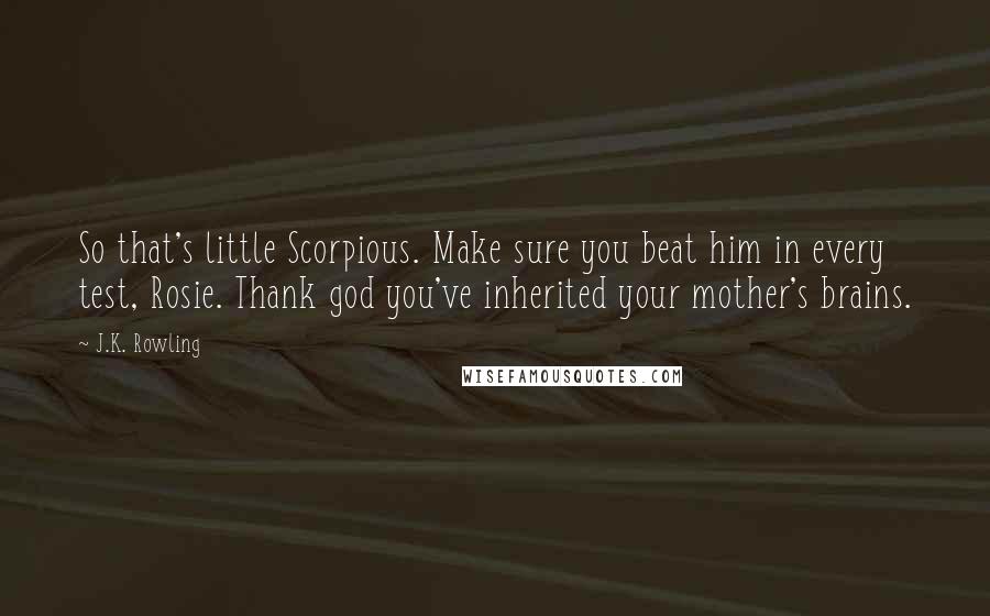 J.K. Rowling Quotes: So that's little Scorpious. Make sure you beat him in every test, Rosie. Thank god you've inherited your mother's brains.