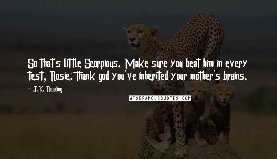 J.K. Rowling Quotes: So that's little Scorpious. Make sure you beat him in every test, Rosie. Thank god you've inherited your mother's brains.