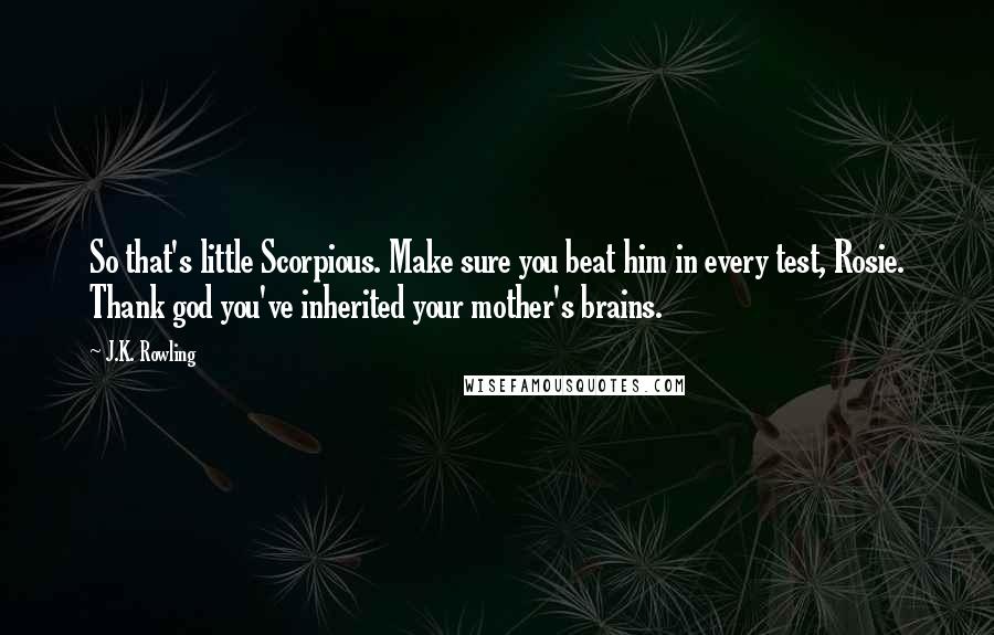 J.K. Rowling Quotes: So that's little Scorpious. Make sure you beat him in every test, Rosie. Thank god you've inherited your mother's brains.