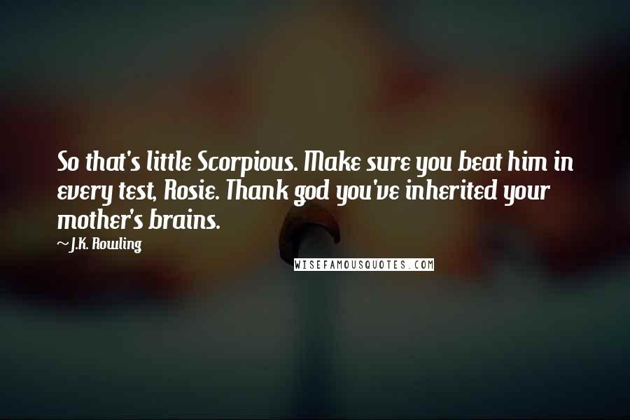 J.K. Rowling Quotes: So that's little Scorpious. Make sure you beat him in every test, Rosie. Thank god you've inherited your mother's brains.