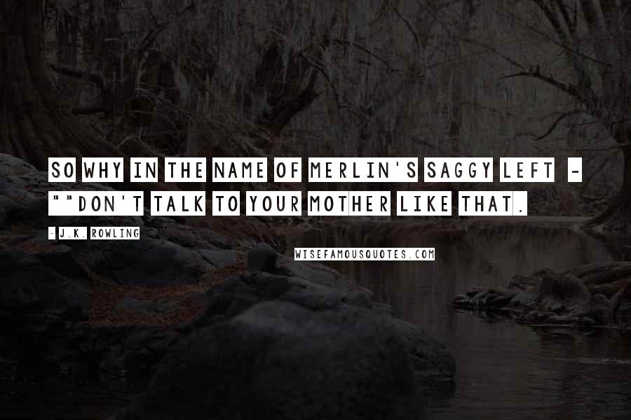 J.K. Rowling Quotes: So why in the name of Merlin's saggy left  - ""Don't talk to your mother like that.