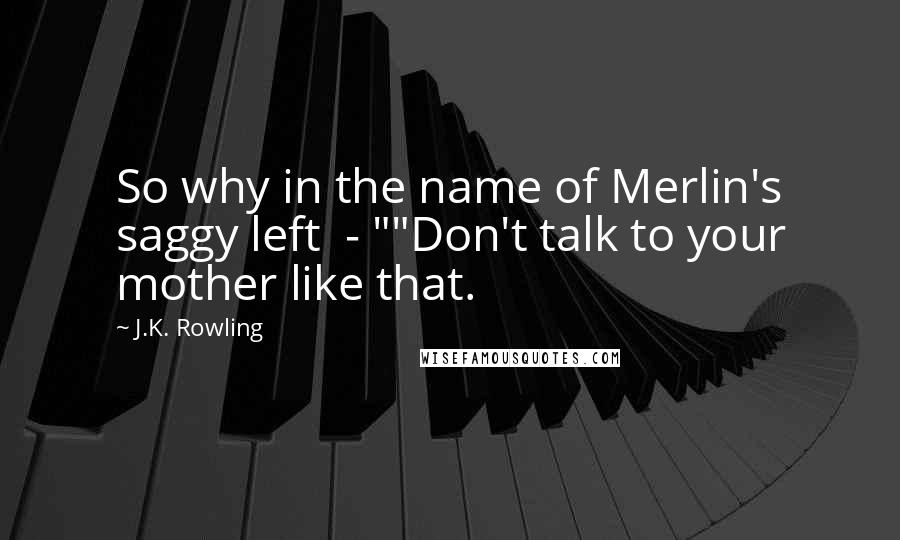 J.K. Rowling Quotes: So why in the name of Merlin's saggy left  - ""Don't talk to your mother like that.