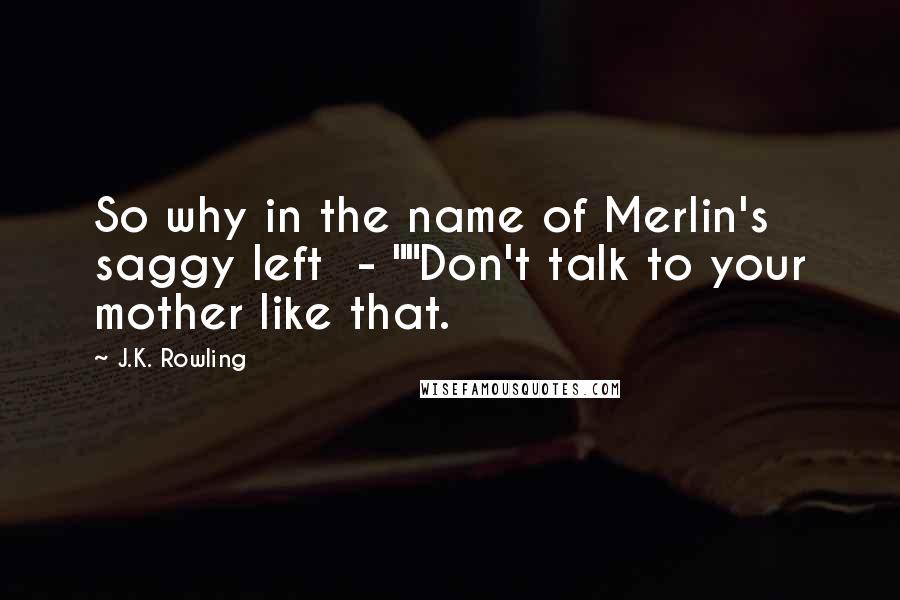 J.K. Rowling Quotes: So why in the name of Merlin's saggy left  - ""Don't talk to your mother like that.