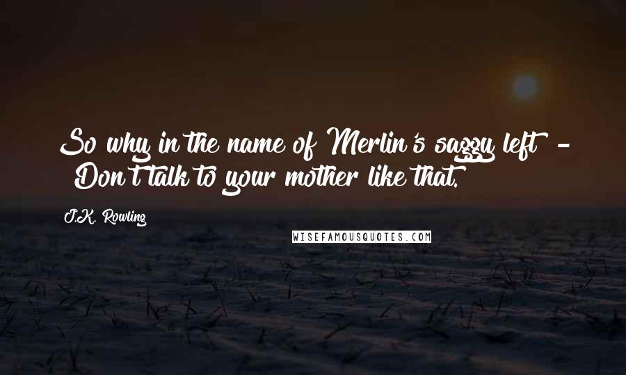 J.K. Rowling Quotes: So why in the name of Merlin's saggy left  - ""Don't talk to your mother like that.