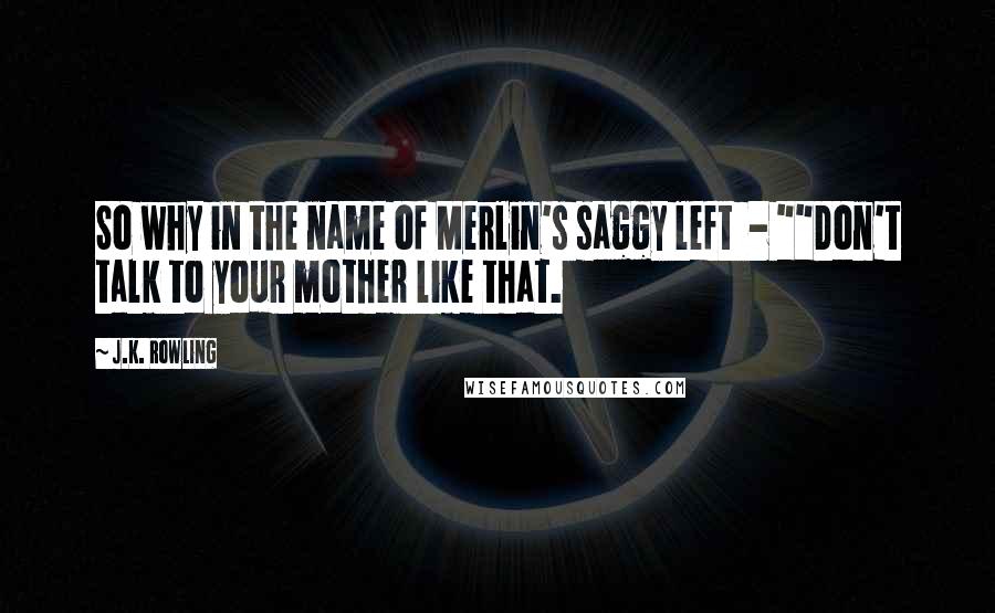 J.K. Rowling Quotes: So why in the name of Merlin's saggy left  - ""Don't talk to your mother like that.