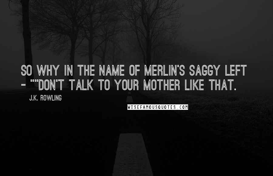 J.K. Rowling Quotes: So why in the name of Merlin's saggy left - ""Don't talk to your mother like that.