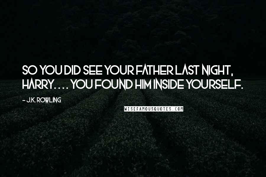 J.K. Rowling Quotes: So you did see your father last night, Harry. . . . You found him inside yourself.