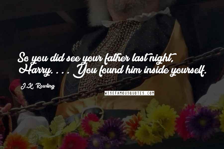 J.K. Rowling Quotes: So you did see your father last night, Harry. . . . You found him inside yourself.