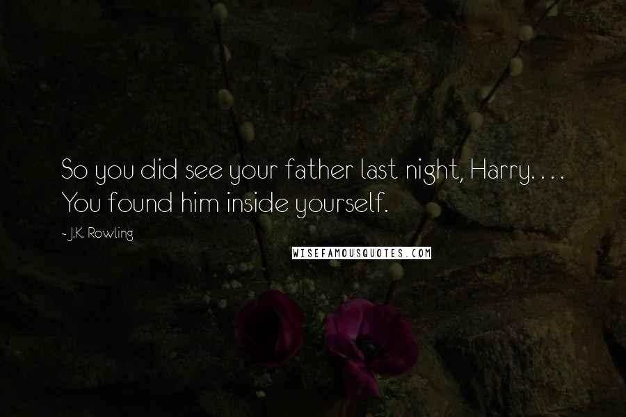 J.K. Rowling Quotes: So you did see your father last night, Harry. . . . You found him inside yourself.