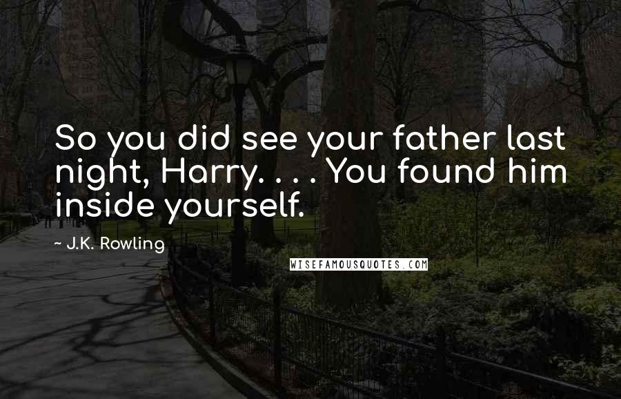 J.K. Rowling Quotes: So you did see your father last night, Harry. . . . You found him inside yourself.