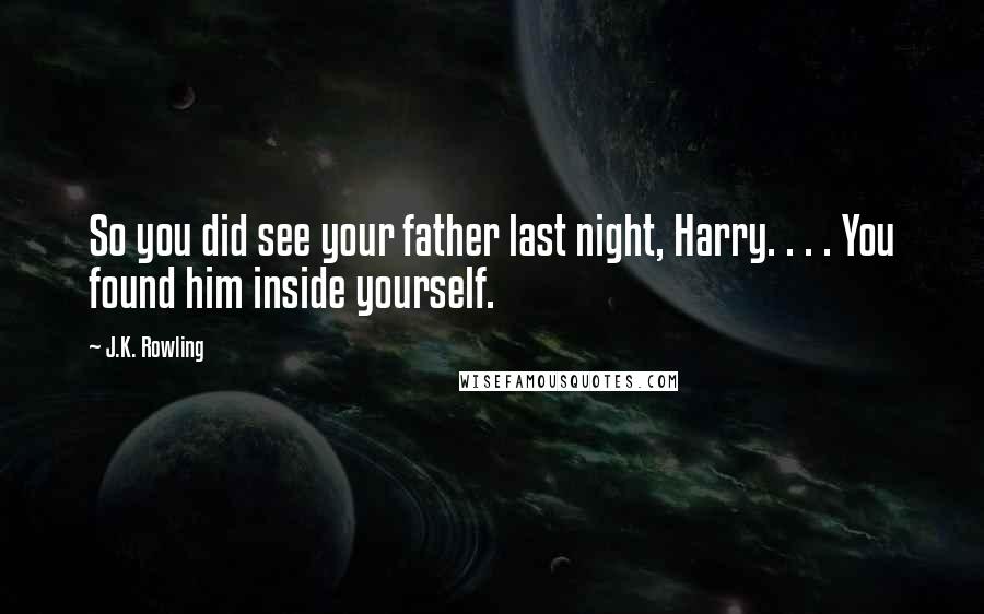 J.K. Rowling Quotes: So you did see your father last night, Harry. . . . You found him inside yourself.
