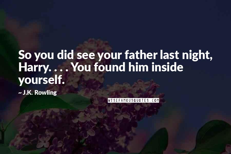 J.K. Rowling Quotes: So you did see your father last night, Harry. . . . You found him inside yourself.
