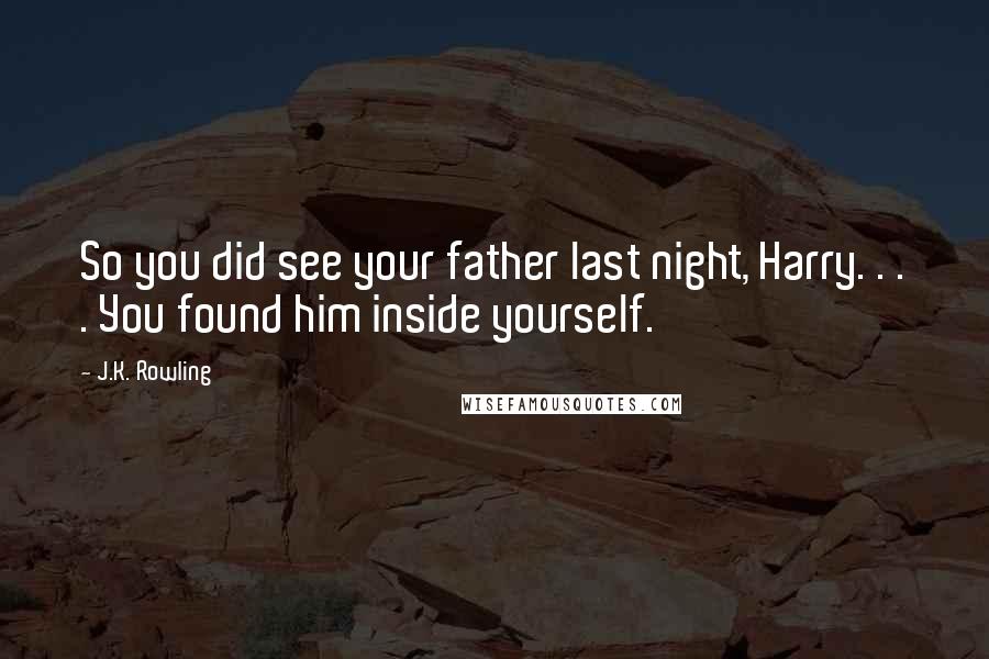 J.K. Rowling Quotes: So you did see your father last night, Harry. . . . You found him inside yourself.