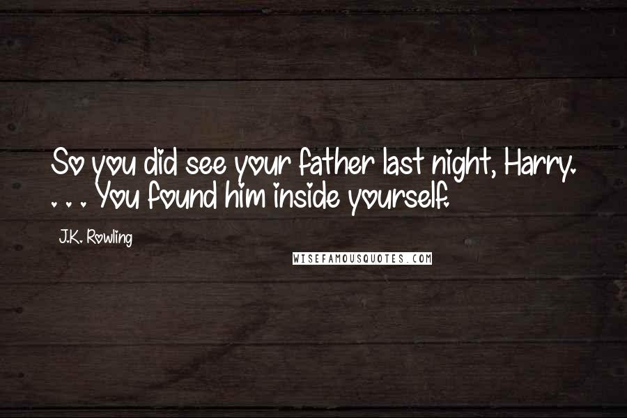 J.K. Rowling Quotes: So you did see your father last night, Harry. . . . You found him inside yourself.