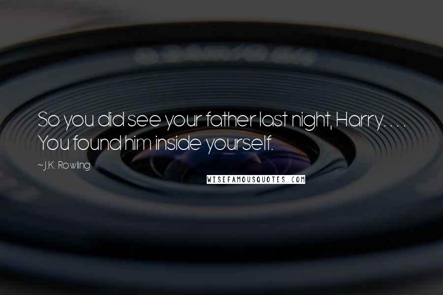 J.K. Rowling Quotes: So you did see your father last night, Harry. . . . You found him inside yourself.
