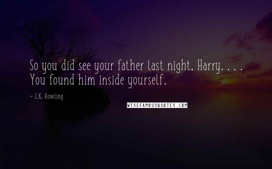 J.K. Rowling Quotes: So you did see your father last night, Harry. . . . You found him inside yourself.
