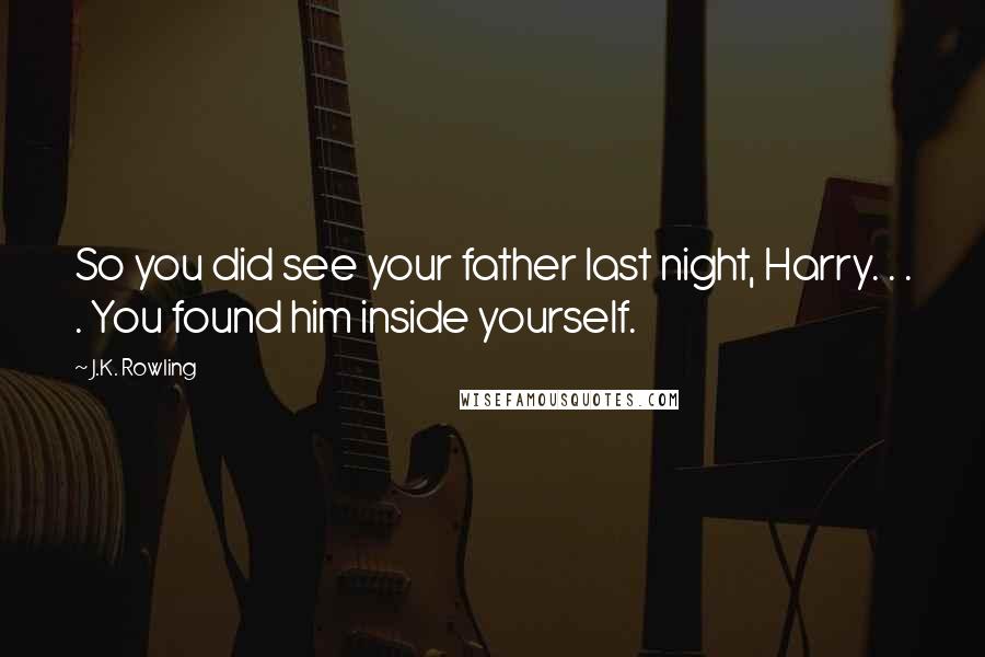 J.K. Rowling Quotes: So you did see your father last night, Harry. . . . You found him inside yourself.