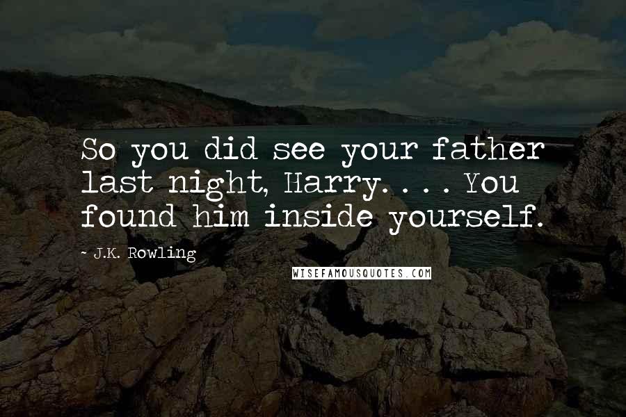 J.K. Rowling Quotes: So you did see your father last night, Harry. . . . You found him inside yourself.