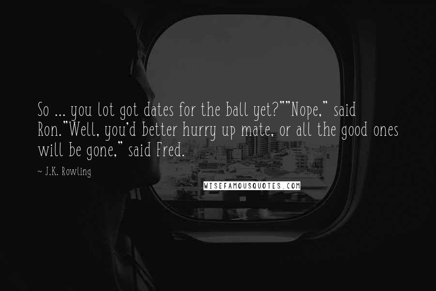 J.K. Rowling Quotes: So ... you lot got dates for the ball yet?""Nope," said Ron."Well, you'd better hurry up mate, or all the good ones will be gone," said Fred.