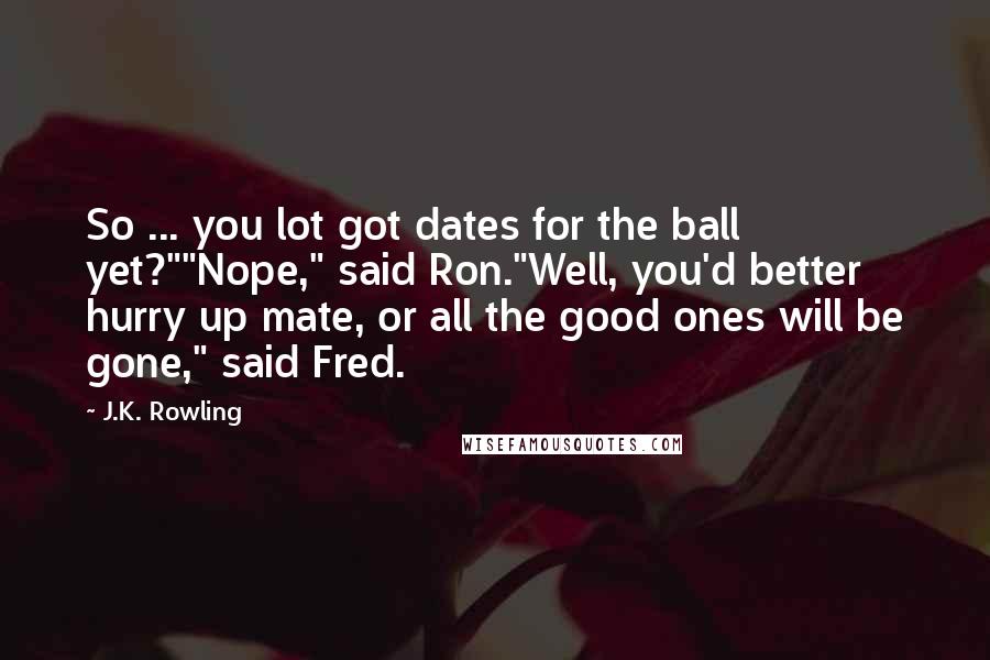 J.K. Rowling Quotes: So ... you lot got dates for the ball yet?""Nope," said Ron."Well, you'd better hurry up mate, or all the good ones will be gone," said Fred.