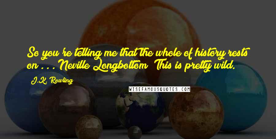 J.K. Rowling Quotes: So you're telling me that the whole of history rests on . . . Neville Longbottom? This is pretty wild.