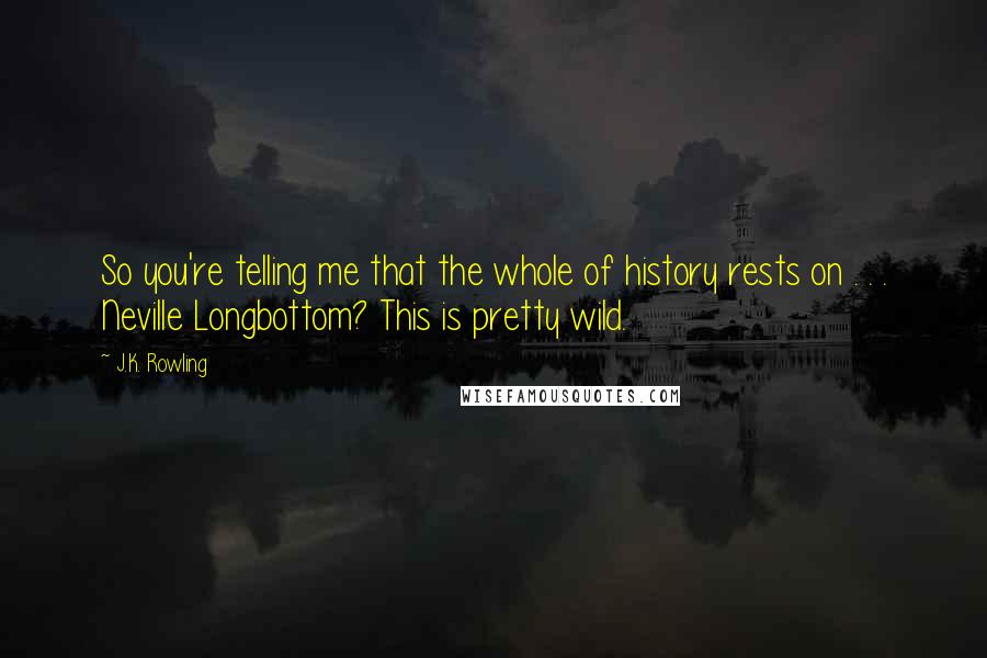 J.K. Rowling Quotes: So you're telling me that the whole of history rests on . . . Neville Longbottom? This is pretty wild.