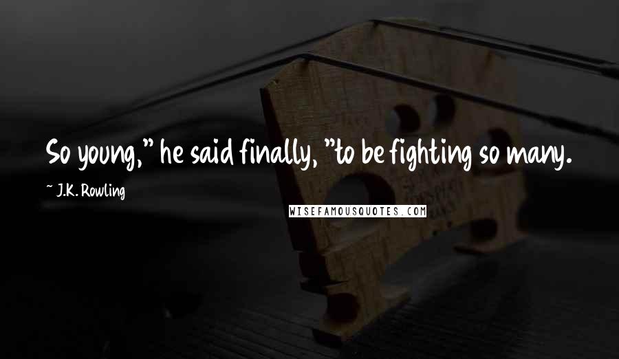 J.K. Rowling Quotes: So young," he said finally, "to be fighting so many.