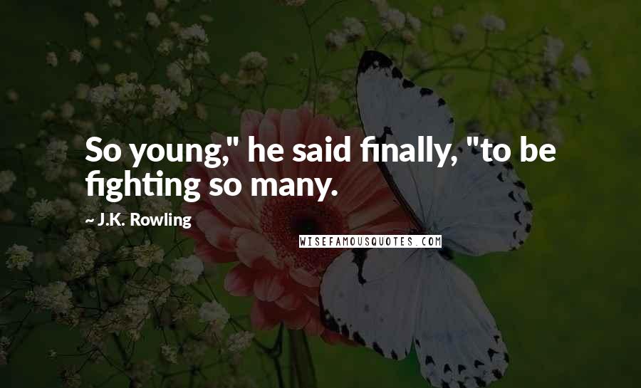 J.K. Rowling Quotes: So young," he said finally, "to be fighting so many.