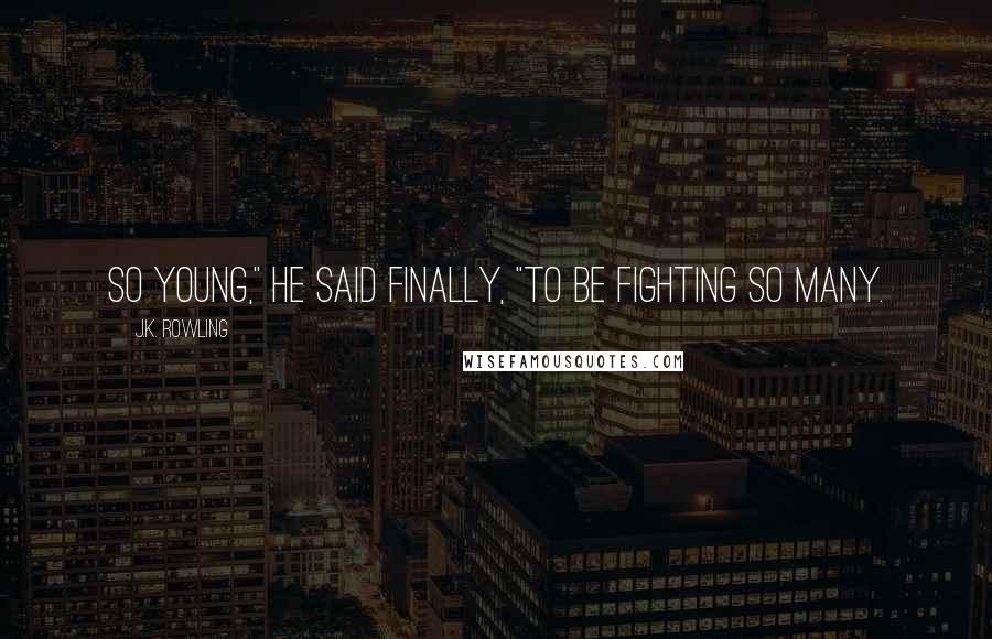 J.K. Rowling Quotes: So young," he said finally, "to be fighting so many.