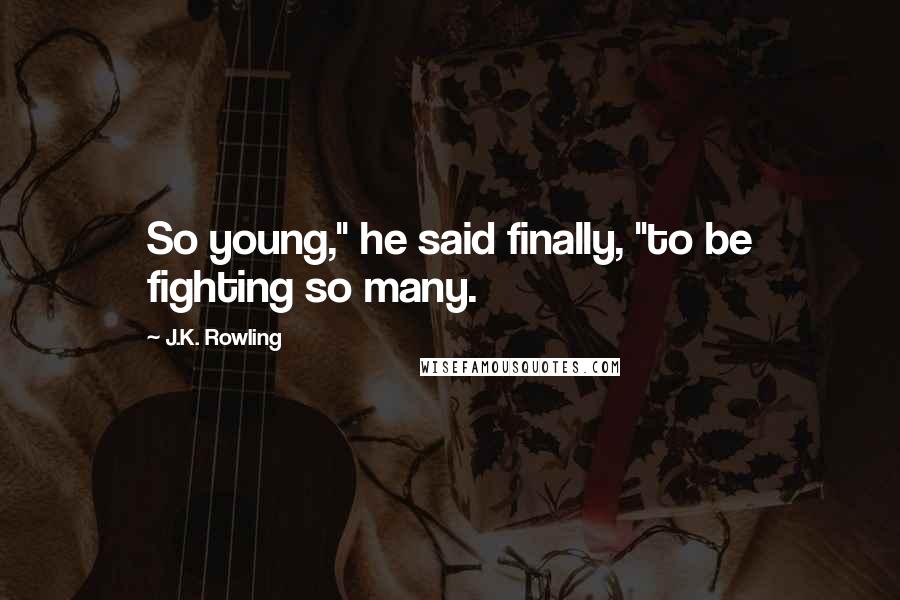 J.K. Rowling Quotes: So young," he said finally, "to be fighting so many.