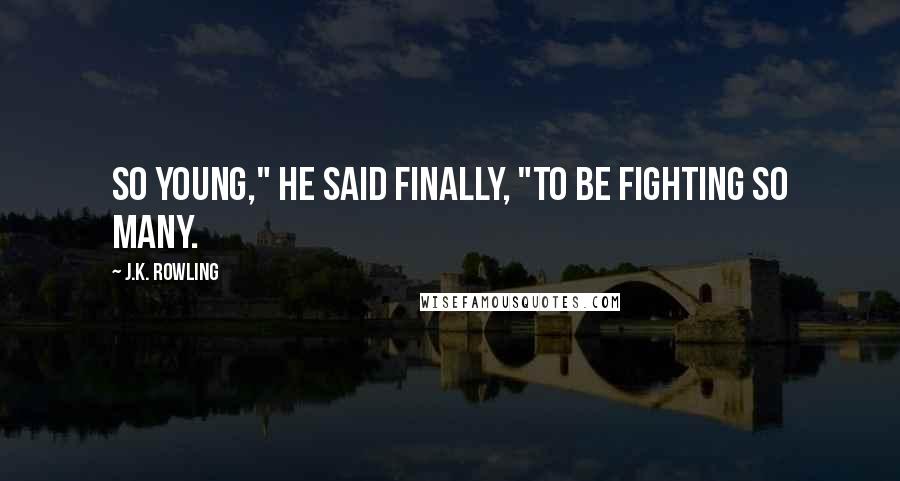 J.K. Rowling Quotes: So young," he said finally, "to be fighting so many.