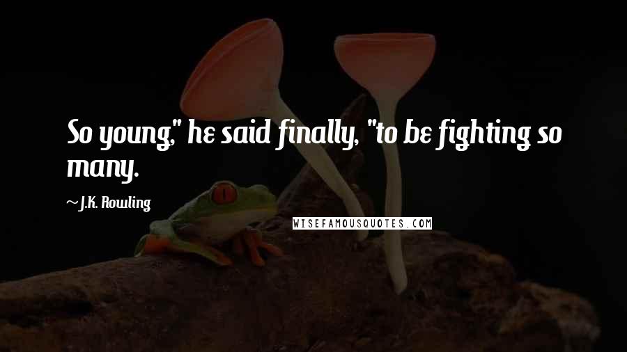 J.K. Rowling Quotes: So young," he said finally, "to be fighting so many.